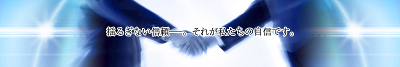 揺るぎない信頼─。それが私たちの自信です。